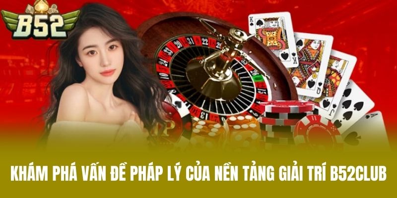 Khám Phá Vấn Đề Pháp Lý Của Nền Tảng Giải Trí B52CLUB