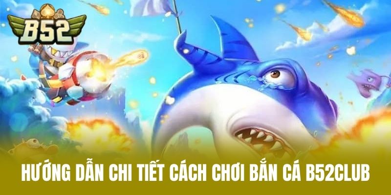 Hướng dẫn chi tiết cách chơi bắn cá B52CLUB