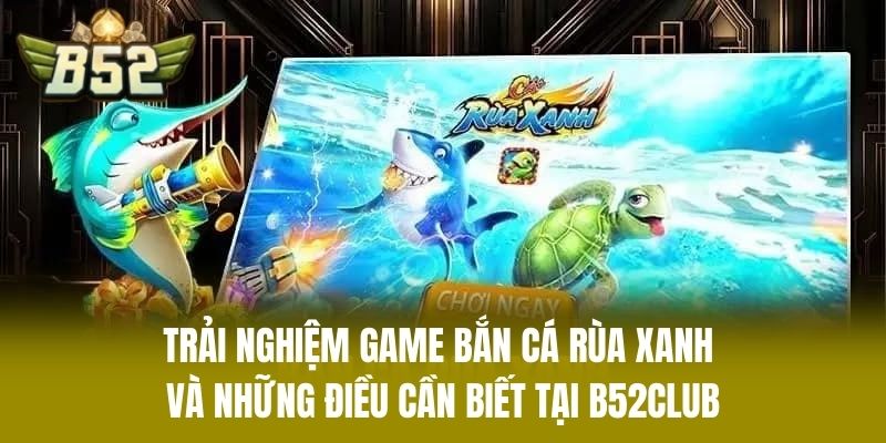 Trải Nghiệm Game Bắn Cá Rùa Xanh Và Những Điều Cần Biết Tại B52CLUB