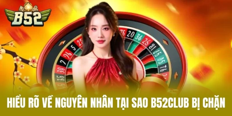 Hiểu Rõ Về Nguyên Nhân Tại Sao B52CLUB Bị Chặn