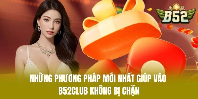 Những Phương Pháp Mới Nhất Giúp Vào B52CLUB Không Bị Chặn