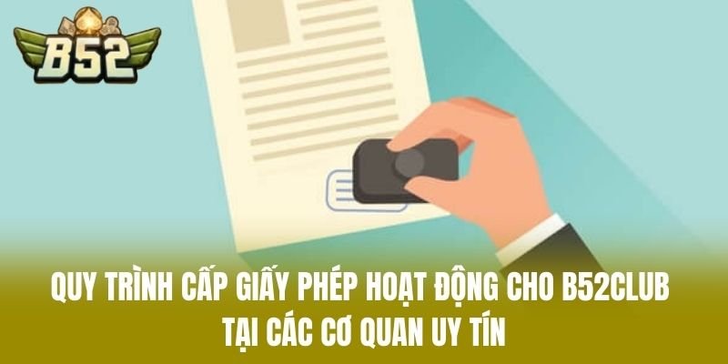 Quy Trình Cấp Giấy Phép Hoạt Động Cho B52CLUB Tại Các Cơ Quan Uy Tín