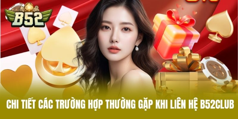 Chi Tiết Các Trường Hợp Thường Gặp Khi Liên Hệ B52CLUB